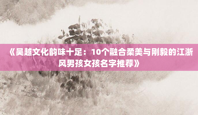 《吴越文化韵味十足：10个融合柔美与刚毅的江浙风男孩女孩名字推荐》