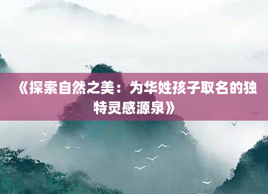 《探索自然之美：为华姓孩子取名的独特灵感源泉》