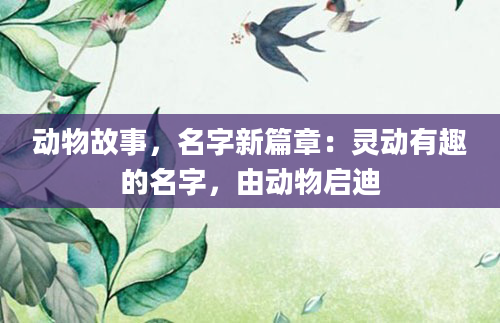 动物故事，名字新篇章：灵动有趣的名字，由动物启迪