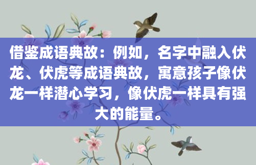 借鉴成语典故：例如，名字中融入伏龙、伏虎等成语典故，寓意孩子像伏龙一样潜心学习，像伏虎一样具有强大的能量。