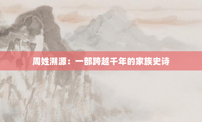 周姓溯源：一部跨越千年的家族史诗