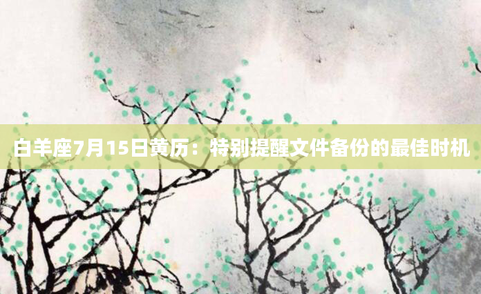 白羊座7月15日黄历：特别提醒文件备份的最佳时机