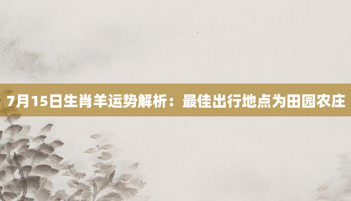 7月15日生肖羊运势解析：最佳出行地点为田园农庄