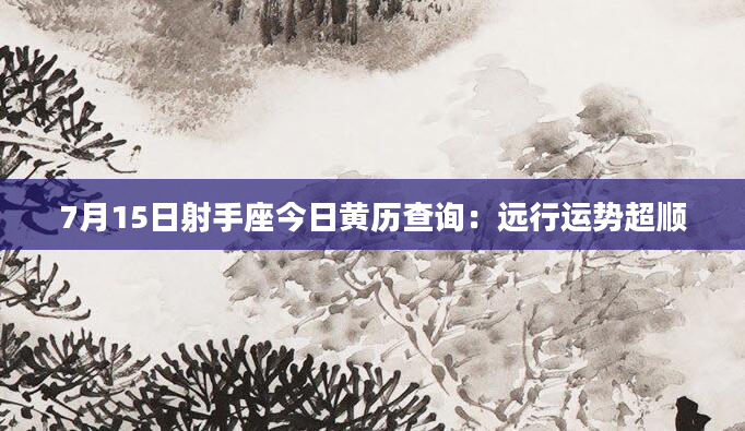7月15日射手座今日黄历查询：远行运势超顺