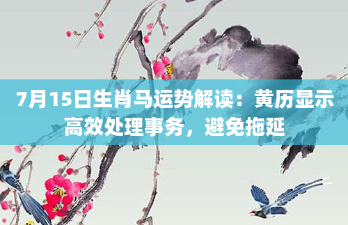 7月15日生肖马运势解读：黄历显示高效处理事务，避免拖延