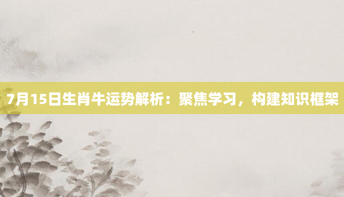 7月15日生肖牛运势解析：聚焦学习，构建知识框架