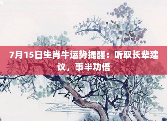 7月15日生肖牛运势提醒：听取长辈建议，事半功倍