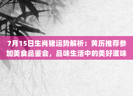7月15日生肖猪运势解析：黄历推荐参加美食品鉴会，品味生活中的美好滋味