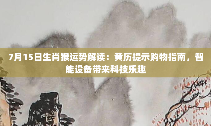 7月15日生肖猴运势解读：黄历提示购物指南，智能设备带来科技乐趣