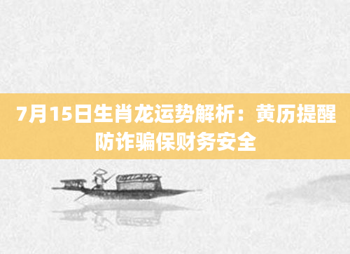 7月15日生肖龙运势解析：黄历提醒防诈骗保财务安全