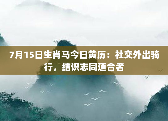 7月15日生肖马今日黄历：社交外出骑行，结识志同道合者