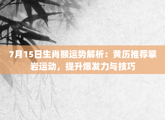 7月15日生肖猴运势解析：黄历推荐攀岩运动，提升爆发力与技巧