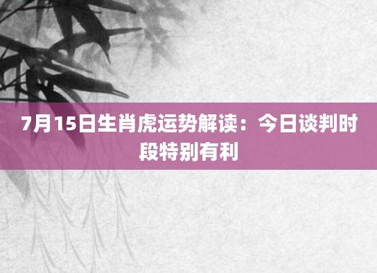7月15日生肖虎运势解读：今日谈判时段特别有利