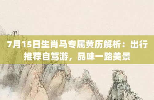 7月15日生肖马专属黄历解析：出行推荐自驾游，品味一路美景
