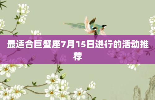 最适合巨蟹座7月15日进行的活动推荐