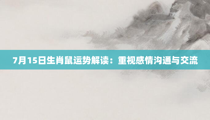 7月15日生肖鼠运势解读：重视感情沟通与交流