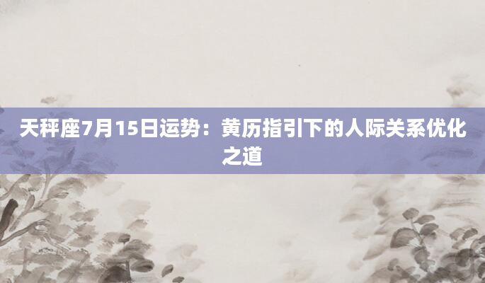 天秤座7月15日运势：黄历指引下的人际关系优化之道