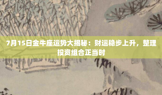7月15日金牛座运势大揭秘：财运稳步上升，整理投资组合正当时