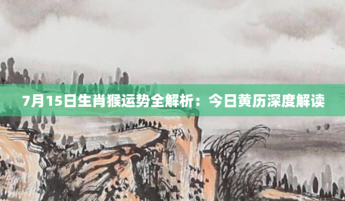 7月15日生肖猴运势全解析：今日黄历深度解读