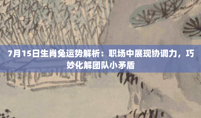 7月15日生肖兔运势解析：职场中展现协调力，巧妙化解团队小矛盾