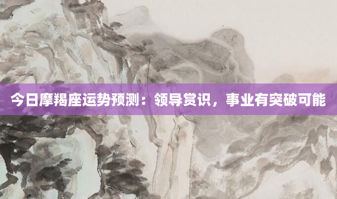今日摩羯座运势预测：领导赏识，事业有突破可能