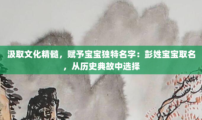 汲取文化精髓，赋予宝宝独特名字：彭姓宝宝取名，从历史典故中选择