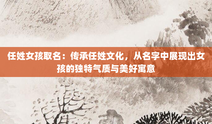 任姓女孩取名：传承任姓文化，从名字中展现出女孩的独特气质与美好寓意