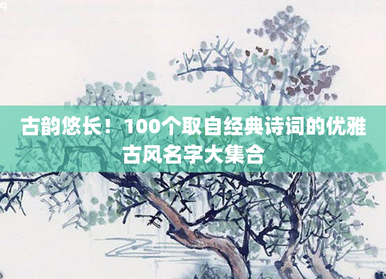 古韵悠长！100个取自经典诗词的优雅古风名字大集合