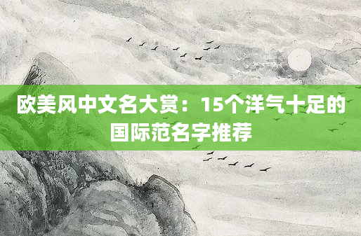 欧美风中文名大赏：15个洋气十足的国际范名字推荐