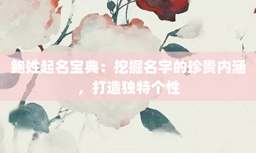 鲍姓起名宝典：挖掘名字的珍贵内涵，打造独特个性