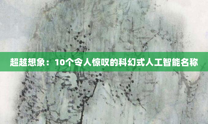 超越想象：10个令人惊叹的科幻式人工智能名称