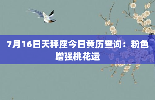 7月16日天秤座今日黄历查询：粉色增强桃花运