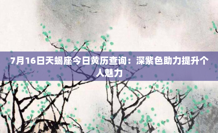7月16日天蝎座今日黄历查询：深紫色助力提升个人魅力