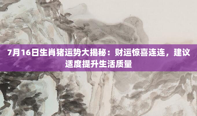 7月16日生肖猪运势大揭秘：财运惊喜连连，建议适度提升生活质量