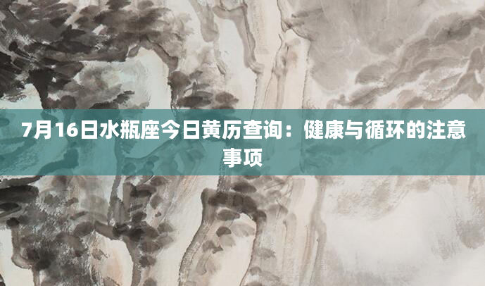 7月16日水瓶座今日黄历查询：健康与循环的注意事项