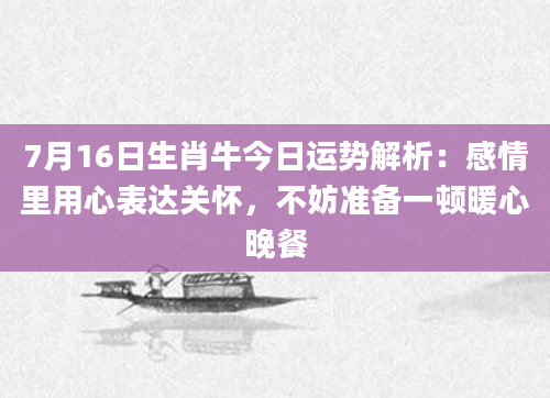 7月16日生肖牛今日运势解析：感情里用心表达关怀，不妨准备一顿暖心晚餐