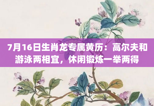 7月16日生肖龙专属黄历：高尔夫和游泳两相宜，休闲锻炼一举两得