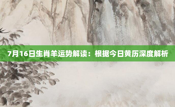 7月16日生肖羊运势解读：根据今日黄历深度解析