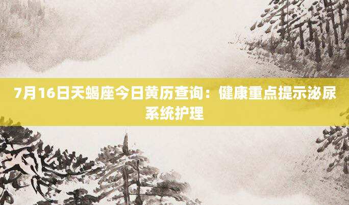 7月16日天蝎座今日黄历查询：健康重点提示泌尿系统护理