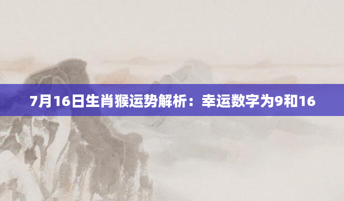 7月16日生肖猴运势解析：幸运数字为9和16