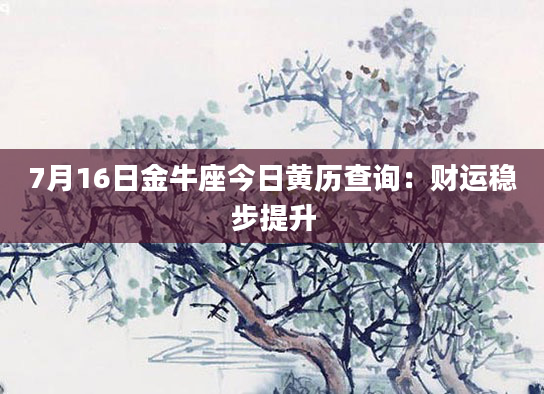7月16日金牛座今日黄历查询：财运稳步提升
