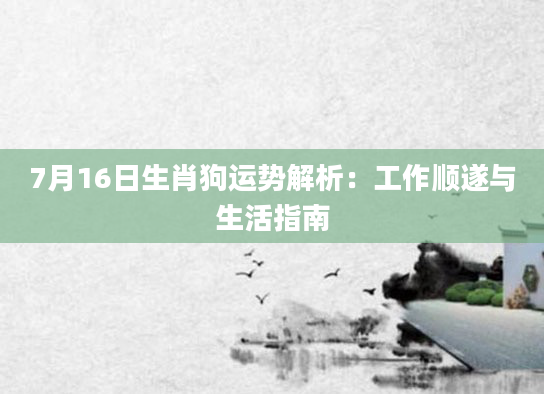7月16日生肖狗运势解析：工作顺遂与生活指南