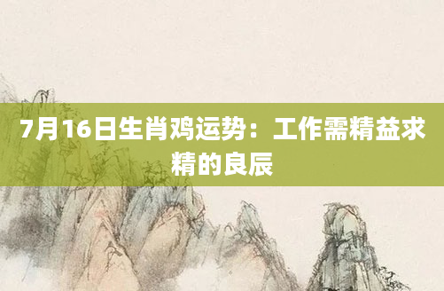 7月16日生肖鸡运势：工作需精益求精的良辰