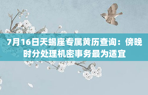 7月16日天蝎座专属黄历查询：傍晚时分处理机密事务最为适宜