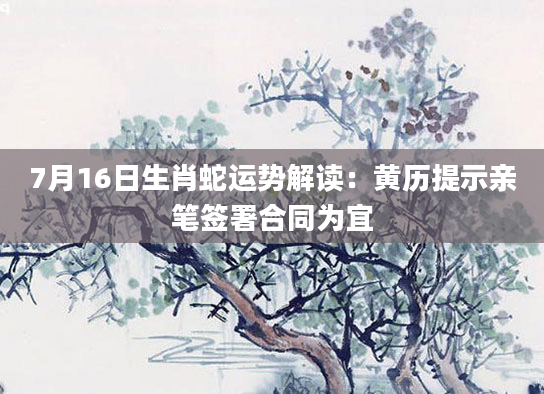 7月16日生肖蛇运势解读：黄历提示亲笔签署合同为宜