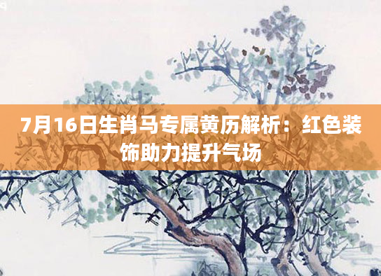 7月16日生肖马专属黄历解析：红色装饰助力提升气场