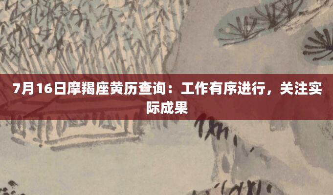 7月16日摩羯座黄历查询：工作有序进行，关注实际成果