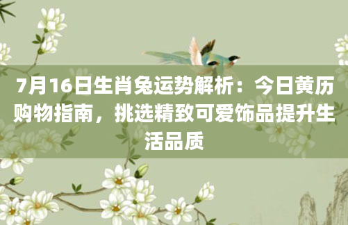 7月16日生肖兔运势解析：今日黄历购物指南，挑选精致可爱饰品提升生活品质