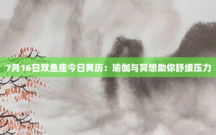 7月16日双鱼座今日黄历：瑜伽与冥想助你舒缓压力