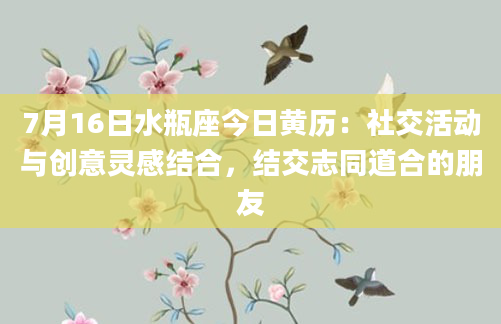 7月16日水瓶座今日黄历：社交活动与创意灵感结合，结交志同道合的朋友